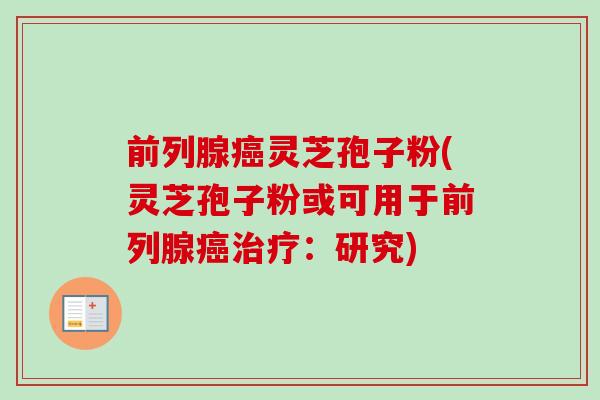 前列腺癌灵芝孢子粉(灵芝孢子粉或可用于前列腺癌治疗：研究)