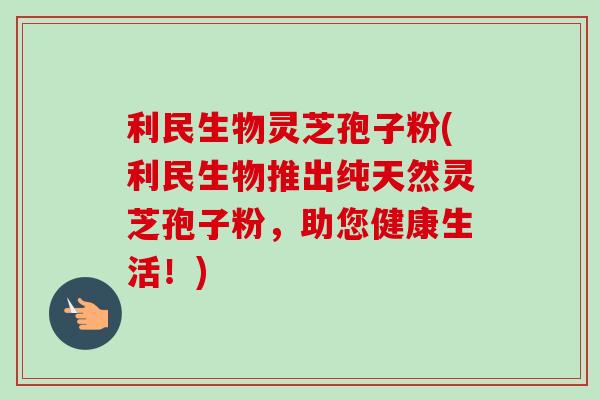 利民生物灵芝孢子粉(利民生物推出纯天然灵芝孢子粉，助您健康生活！)