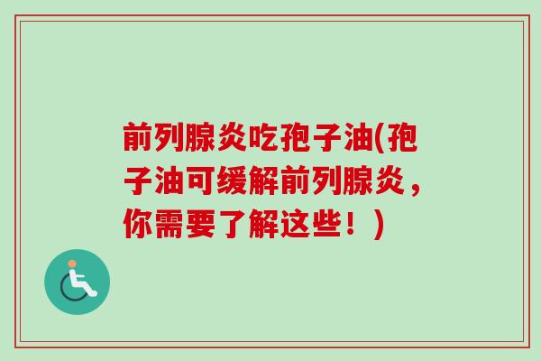 前列腺炎吃孢子油(孢子油可缓解前列腺炎，你需要了解这些！)
