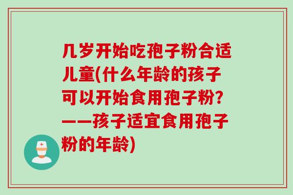 几岁开始吃孢子粉合适儿童(什么年龄的孩子可以开始食用孢子粉？——孩子适宜食用孢子粉的年龄)