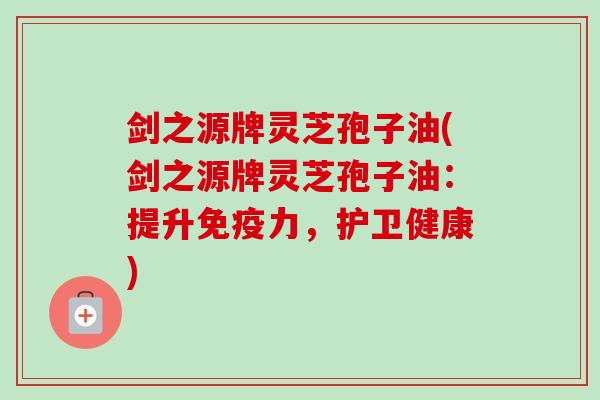 剑之源牌灵芝孢子油(剑之源牌灵芝孢子油：提升免疫力，护卫健康)
