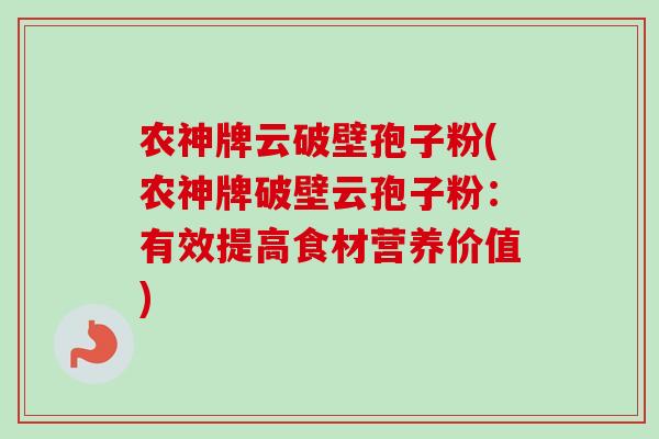 农神牌云破壁孢子粉(农神牌破壁云孢子粉:有效提高食材营养价值) 农神牌云破壁孢子粉(农神牌破壁云孢子粉:有效提高食材营养价值)