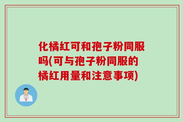 化橘红可和孢子粉同服吗(可与孢子粉同服的橘红用量和注意事项)
