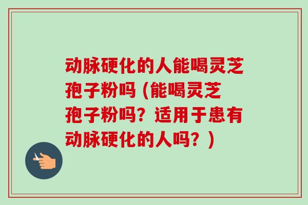 动脉硬化的人能喝灵芝孢子粉吗 (能喝灵芝孢子粉吗？适用于患有动脉硬化的人吗？)