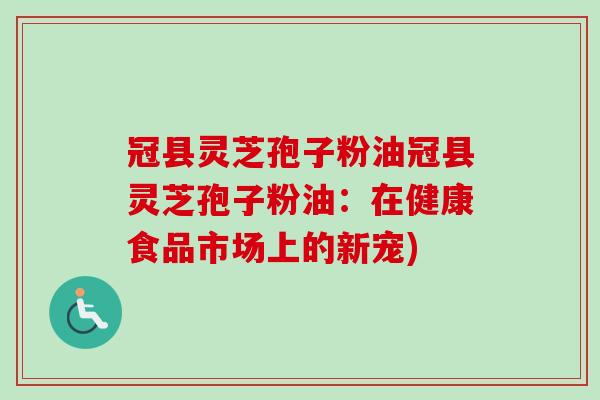 冠县灵芝孢子粉油冠县灵芝孢子粉油：在健康食品市场上的新宠)