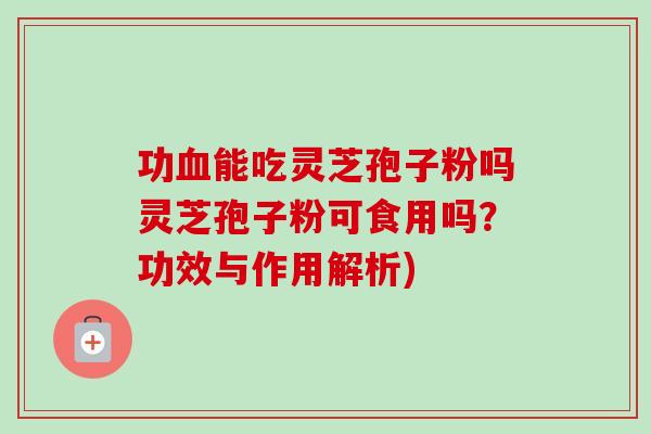 功能吃灵芝孢子粉吗灵芝孢子粉可食用吗？功效与作用解析)