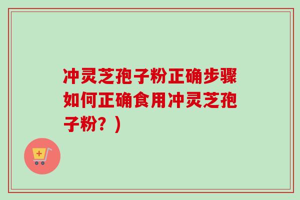冲灵芝孢子粉正确步骤如何正确食用冲灵芝孢子粉？)
