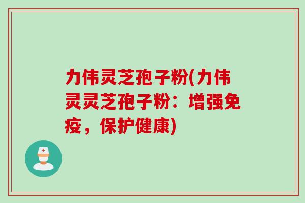 力伟灵芝孢子粉(力伟灵灵芝孢子粉：增强免疫，保护健康)