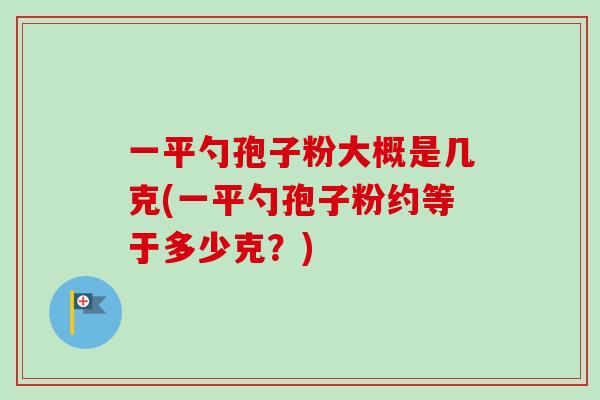 一平勺孢子粉大概是几克(一平勺孢子粉约等于多少克？)