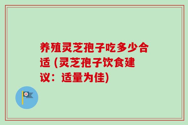 养殖灵芝孢子吃多少合适 (灵芝孢子饮食建议：适量为佳)