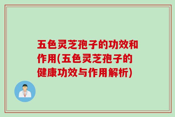 五色灵芝孢子的功效和作用(五色灵芝孢子的健康功效与作用解析)