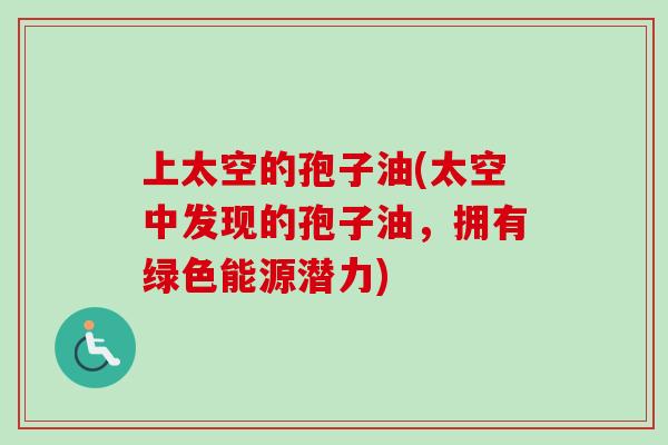 上太空的孢子油(太空中发现的孢子油，拥有绿色能源潜力)