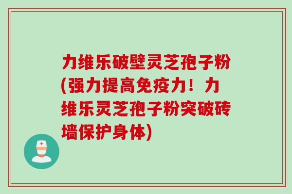 力维乐破壁灵芝孢子粉(强力提高免疫力！力维乐灵芝孢子粉突破砖墙保护身体)