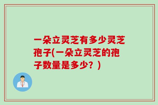 一朵立灵芝有多少灵芝孢子(一朵立灵芝的孢子数量是多少？)