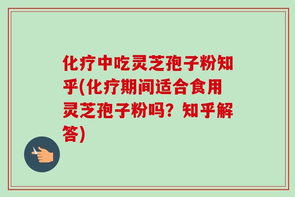 化疗中吃灵芝孢子粉知乎(化疗期间适合食用灵芝孢子粉吗？知乎解答)