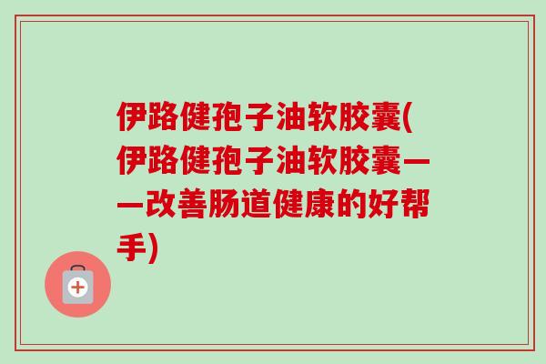 伊路健孢子油软胶囊(伊路健孢子油软胶囊——改善肠道健康的好帮手)
