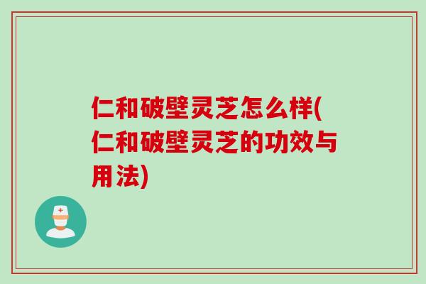 仁和破壁灵芝怎么样(仁和破壁灵芝的功效与用法)