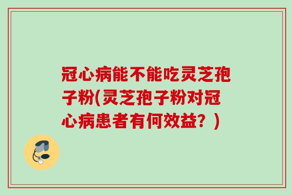 能不能吃灵芝孢子粉(灵芝孢子粉对患者有何效益？)