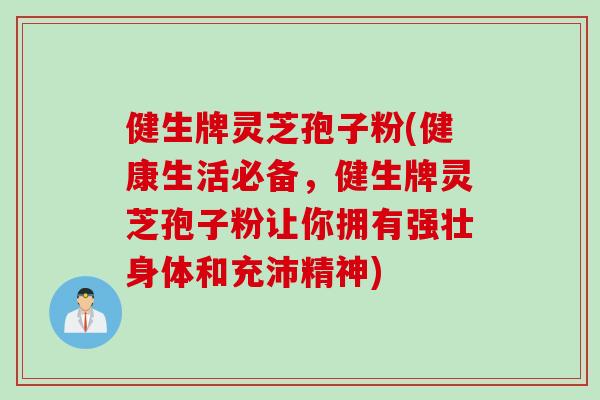 健生牌灵芝孢子粉(健康生活必备,健生牌灵芝孢子粉让你拥有强壮身体和充沛精神) 健生牌灵芝孢子粉(健康生活必备,健生牌灵芝孢子粉让你拥有强壮身体和充沛精神)