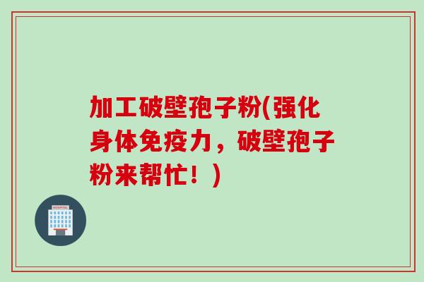 加工破壁孢子粉(强化身体免疫力，破壁孢子粉来帮忙！)