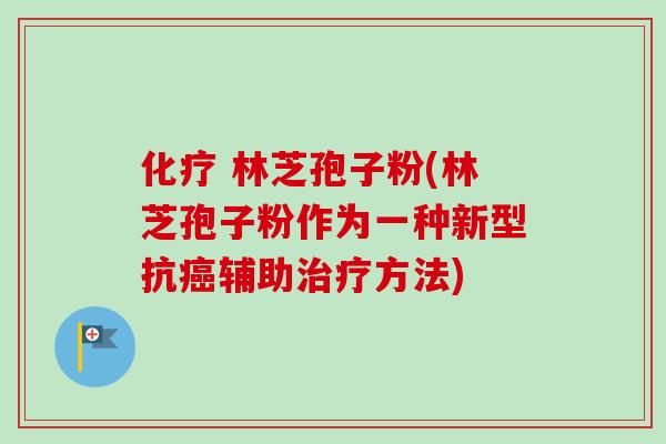 化疗 林芝孢子粉(林芝孢子粉作为一种新型抗癌辅助治疗方法)