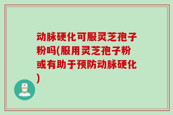 动脉硬化可服灵芝孢子粉吗(服用灵芝孢子粉或有助于预防动脉硬化)