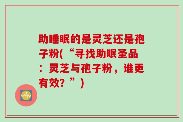 助睡眠的是灵芝还是孢子粉(“寻找助眠圣品：灵芝与孢子粉，谁更有效？”)
