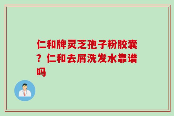 仁和牌灵芝孢子粉胶囊？仁和去屑洗发水靠谱吗