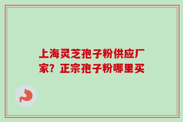 上海灵芝孢子粉供应厂家？正宗孢子粉哪里买