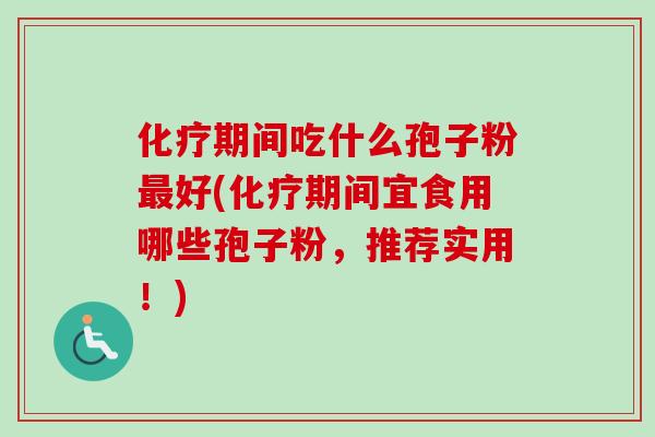 化疗期间吃什么孢子粉最好(化疗期间宜食用哪些孢子粉，推荐实用！)