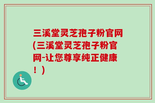 三溪堂灵芝孢子粉官网(三溪堂灵芝孢子粉官网-让您尊享纯正健康！)