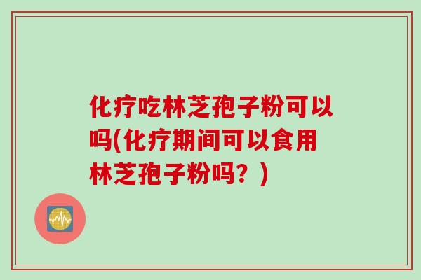 化疗吃林芝孢子粉可以吗(化疗期间可以食用林芝孢子粉吗？)