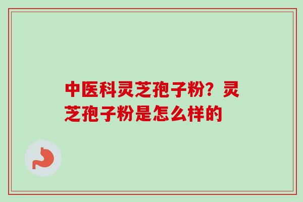 中医科灵芝孢子粉？灵芝孢子粉是怎么样的