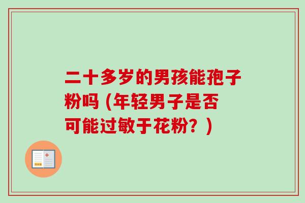 二十多岁的男孩能孢子粉吗 (年轻男子是否可能于花粉？)