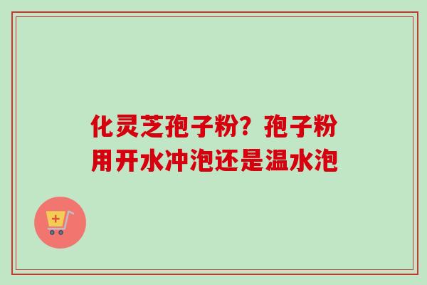 化灵芝孢子粉？孢子粉用开水冲泡还是温水泡