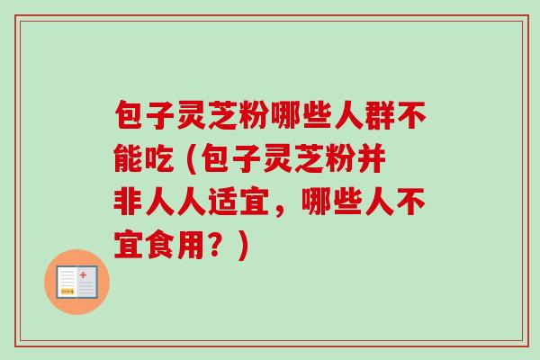 包子灵芝粉哪些人群不能吃 (包子灵芝粉并非人人适宜，哪些人不宜食用？)
