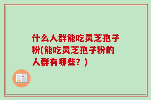 什么人群能吃灵芝孢子粉(能吃灵芝孢子粉的人群有哪些?) 什么人群能吃灵芝孢子粉(能吃灵芝孢子粉的人群有哪些?)