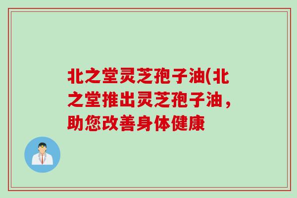 北之堂灵芝孢子油(北之堂推出灵芝孢子油，助您改善身体健康