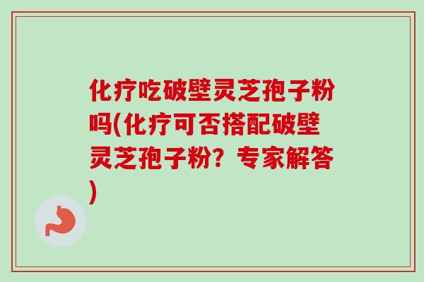 化疗吃破壁灵芝孢子粉吗(化疗可否搭配破壁灵芝孢子粉？专家解答)