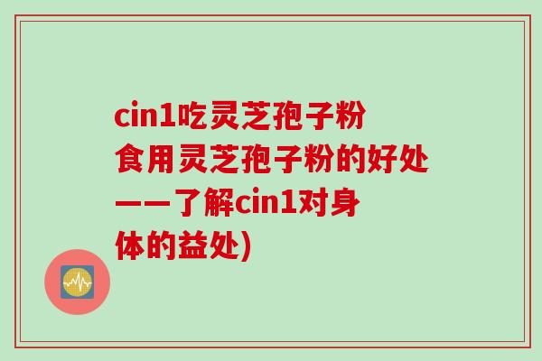 cin1吃灵芝孢子粉食用灵芝孢子粉的好处——了解cin1对身体的益处)