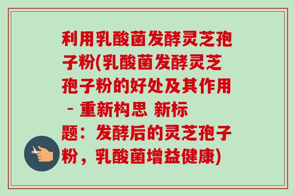 利用乳酸菌发酵灵芝孢子粉(乳酸菌发酵灵芝孢子粉的好处及其作用 - 重新构思 新标题：发酵后的灵芝孢子粉，乳酸菌增益健康)