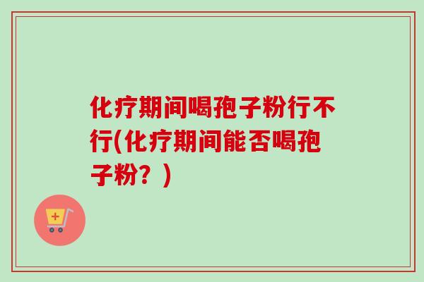 化疗期间喝孢子粉行不行(化疗期间能否喝孢子粉？)