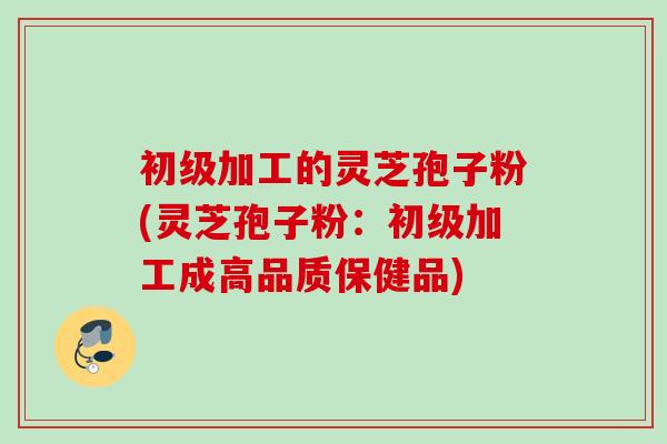 初级加工的灵芝孢子粉(灵芝孢子粉：初级加工成高品质保健品)