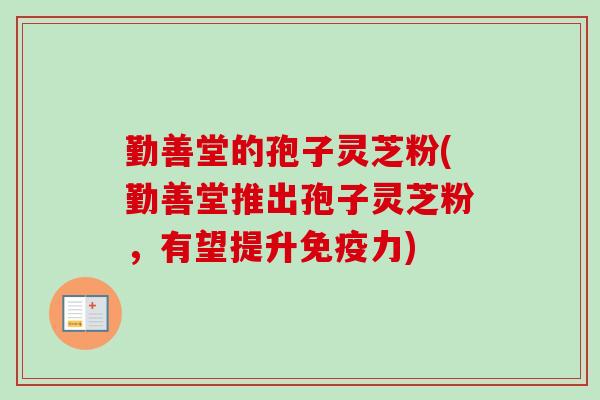 勤善堂的孢子灵芝粉(勤善堂推出孢子灵芝粉，有望提升免疫力)