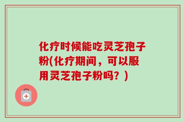 化疗时候能吃灵芝孢子粉(化疗期间，可以服用灵芝孢子粉吗？)