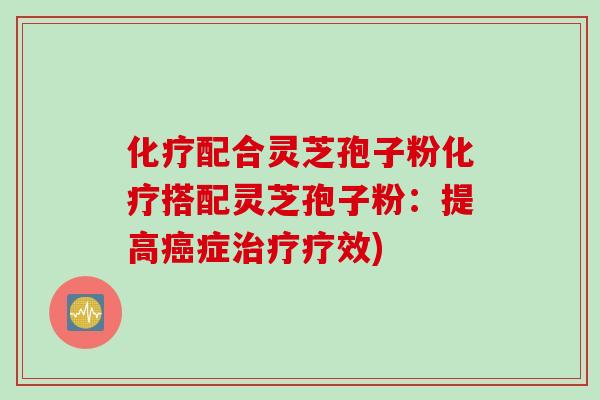 化疗配合灵芝孢子粉化疗搭配灵芝孢子粉：提高癌症治疗疗效)