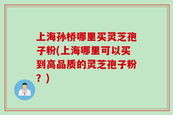 上海孙桥哪里买灵芝孢子粉(上海哪里可以买到高品质的灵芝孢子粉？)