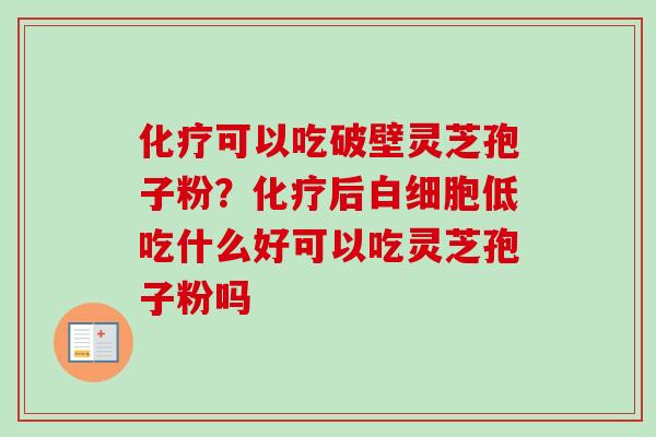 化疗可以吃破壁灵芝孢子粉？化疗后白细胞低吃什么好可以吃灵芝孢子粉吗