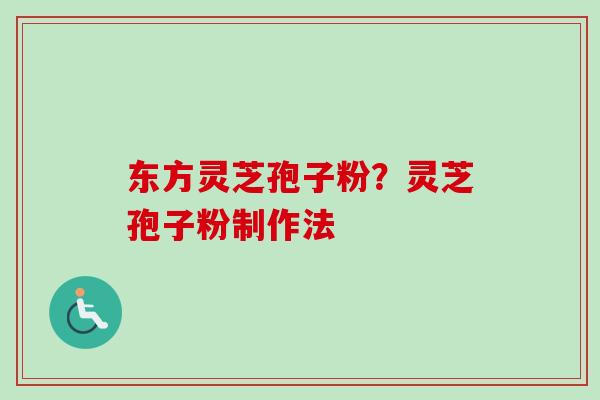 东方灵芝孢子粉?灵芝孢子粉制作法 东方灵芝孢子粉?灵芝孢子粉制作法
