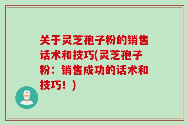 关于灵芝孢子粉的销售话术和技巧(灵芝孢子粉：销售成功的话术和技巧！)